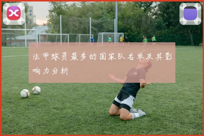 法甲球员最多的国家队名单及其影响力分析