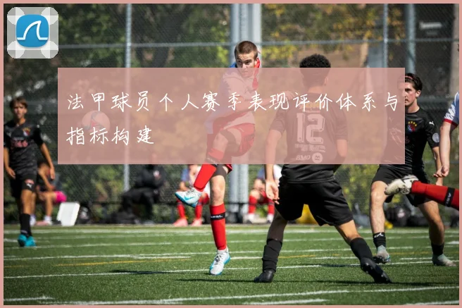 法甲球员个人赛季表现评价体系与指标构建