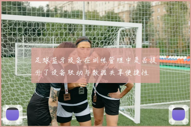 足球蓝牙设备在训练管理中是否提升了设备联动与数据共享便捷性