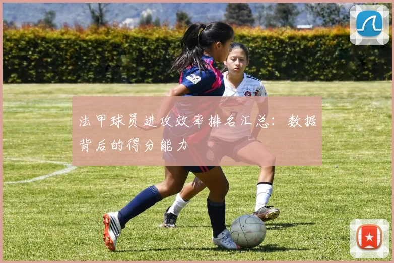 法甲球员进攻效率排名汇总：数据背后的得分能力