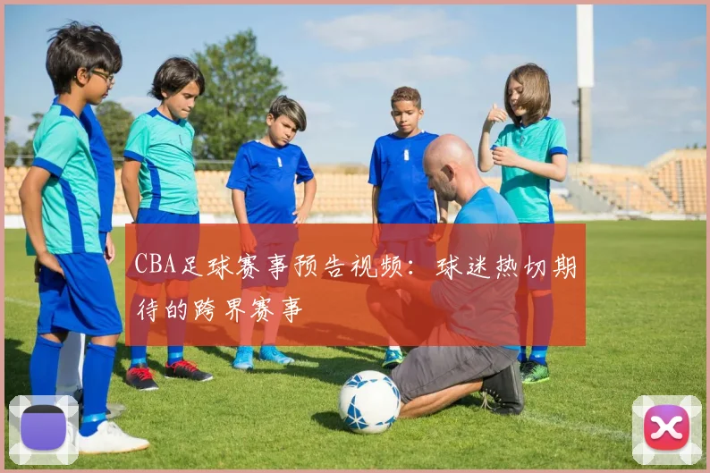 CBA足球赛事预告视频：球迷热切期待的跨界赛事