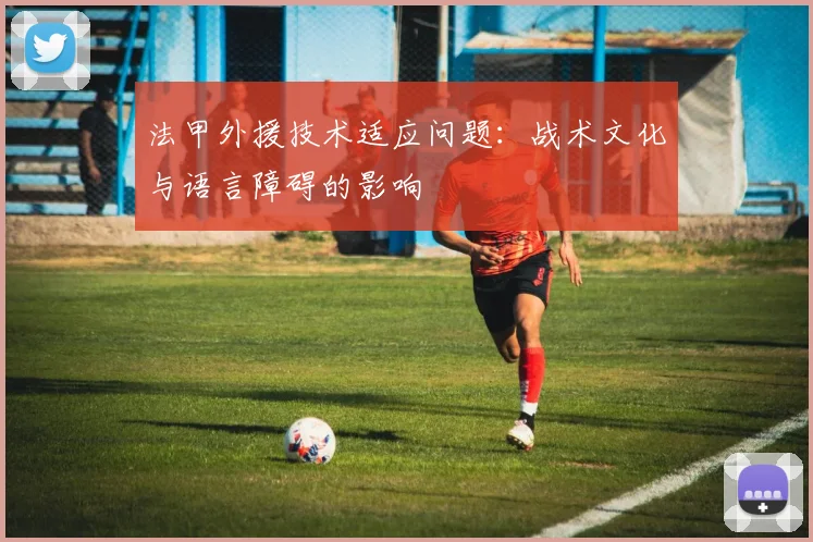 法甲外援技术适应问题：战术文化与语言障碍的影响