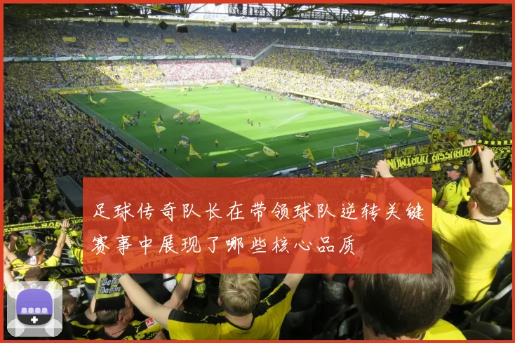 足球传奇队长在带领球队逆转关键赛事中展现了哪些核心品质
