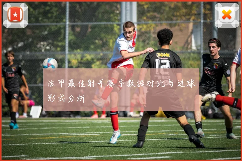 法甲最佳射手赛季数据对比与进球形式分析