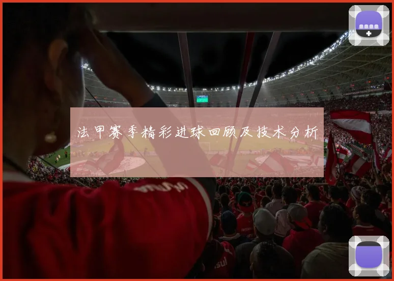 法甲赛季精彩进球回顾及技术分析