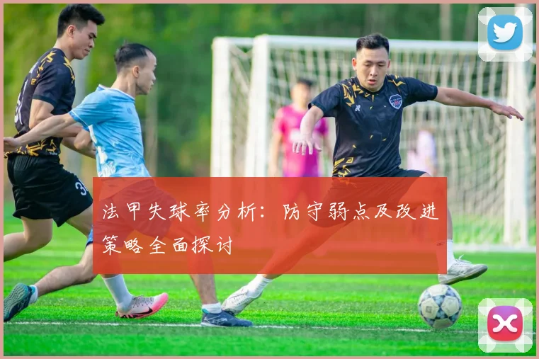 法甲失球率分析：防守弱点及改进策略全面探讨