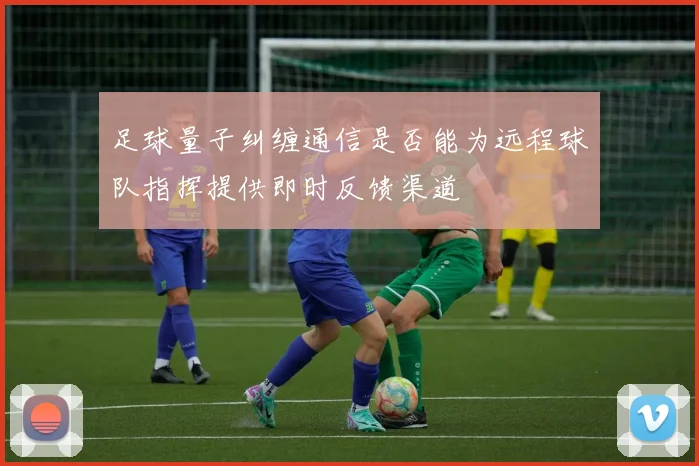 足球量子纠缠通信是否能为远程球队指挥提供即时反馈渠道