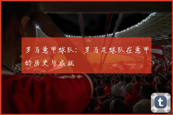 罗马意甲球队：罗马足球队在意甲的历史与成就