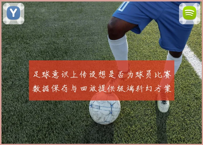 足球意识上传设想是否为球员比赛数据保存与回放提供极端科幻方案