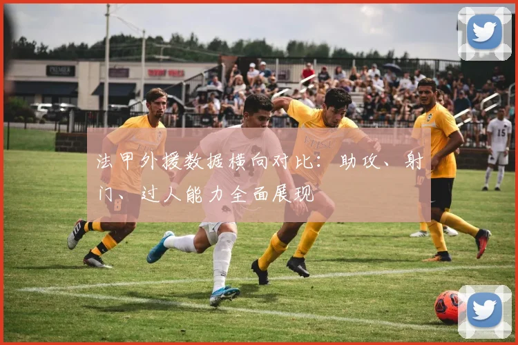 法甲外援数据横向对比：助攻、射门、过人能力全面展现