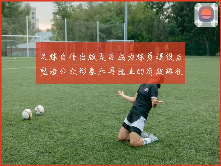 足球自传出版是否成为球员退役后塑造公众形象和再就业的有效路径